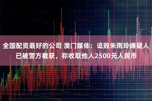 全国配资最好的公司 澳门媒体：诋毁朱雨玲嫌疑人已被警方截获，称收取他人2500元人民币