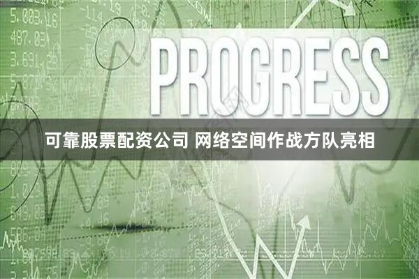 可靠股票配资公司 网络空间作战方队亮相