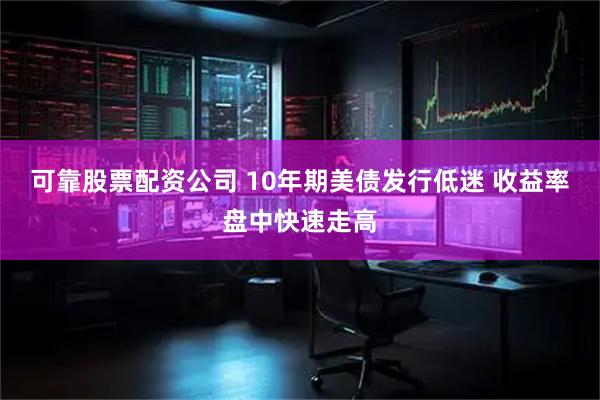 可靠股票配资公司 10年期美债发行低迷 收益率盘中快速走高