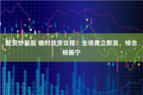 配资炒股股 临时改变议程！全场肃立默哀，悼念杨振宁