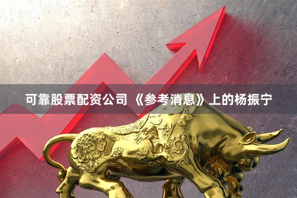 可靠股票配资公司 《参考消息》上的杨振宁