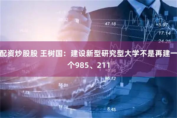 配资炒股股 王树国：建设新型研究型大学不是再建一个985、211