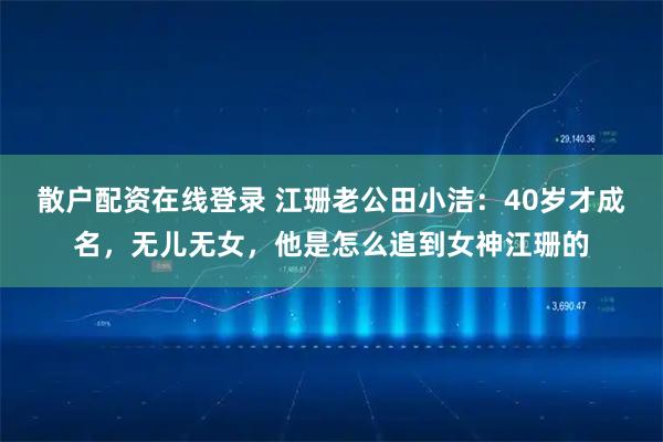 散户配资在线登录 江珊老公田小洁：40岁才成名，无儿无女，他是怎么追到女神江珊的