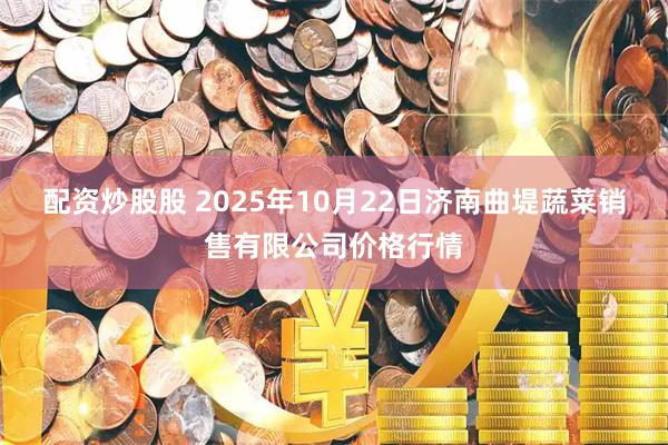 配资炒股股 2025年10月22日济南曲堤蔬菜销售有限公司价格行情