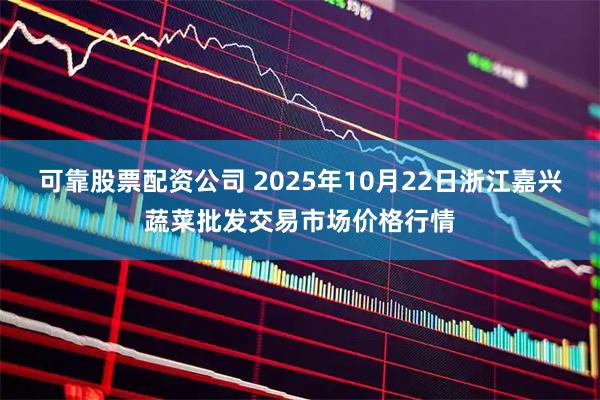 可靠股票配资公司 2025年10月22日浙江嘉兴蔬菜批发交易市场价格行情