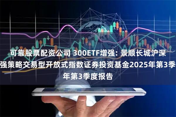 可靠股票配资公司 300ETF增强: 景顺长城沪深300增强策略交易型开放式指数证券投资基金2025年第3季度报告