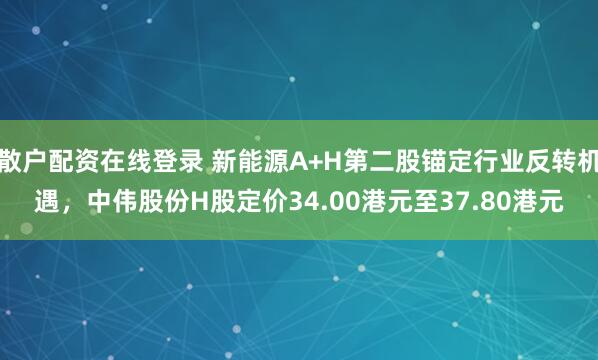 散户配资在线登录 新能源A+H第二股锚定行业反转机遇，中伟股份H股定价34.00港元至37.80港元