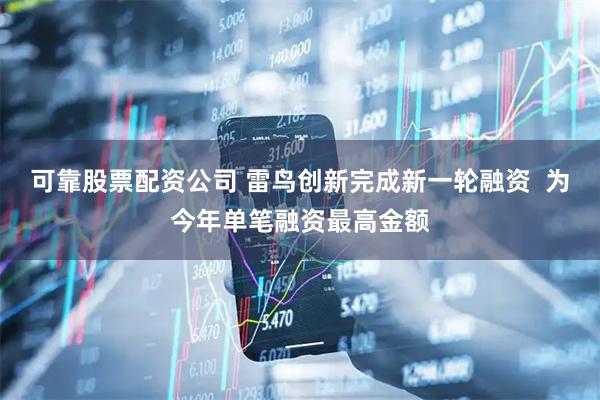 可靠股票配资公司 雷鸟创新完成新一轮融资  为今年单笔融资最高金额