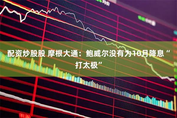 配资炒股股 摩根大通：鲍威尔没有为10月降息“打太极”