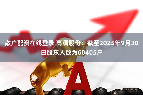 散户配资在线登录 高澜股份：截至2025年9月30日股东人数为60405户