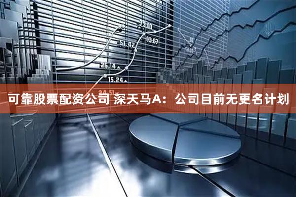 可靠股票配资公司 深天马A：公司目前无更名计划