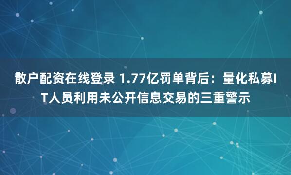 散户配资在线登录 1.77亿罚单背后：量化私募IT人员利用未公开信息交易的三重警示