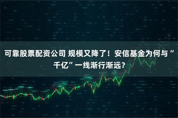 可靠股票配资公司 规模又降了！安信基金为何与“千亿”一线渐行渐远？
