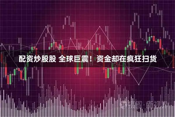 配资炒股股 全球巨震！资金却在疯狂扫货