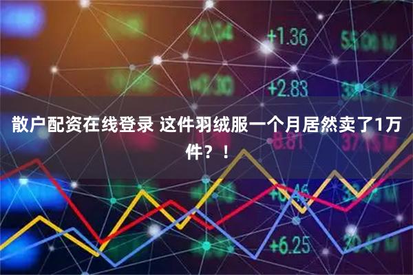 散户配资在线登录 这件羽绒服一个月居然卖了1万件？！