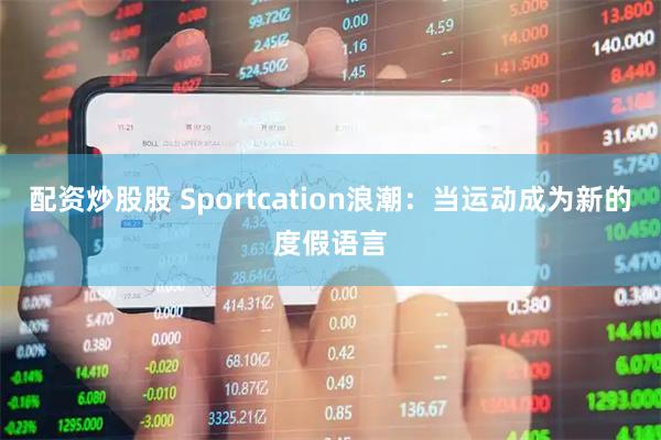 配资炒股股 Sportcation浪潮:当运动成为新的度假语言