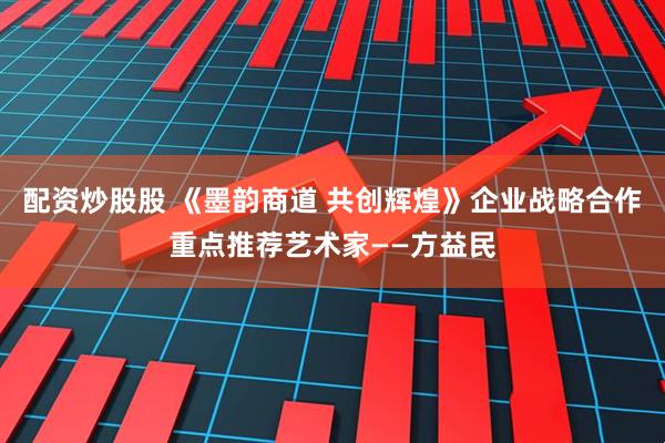 配资炒股股 《墨韵商道 共创辉煌》企业战略合作重点推荐艺术家——方益民