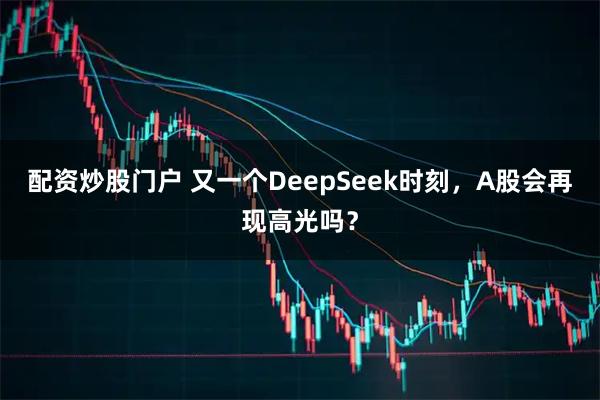 配资炒股门户 又一个DeepSeek时刻，A股会再现高光吗？