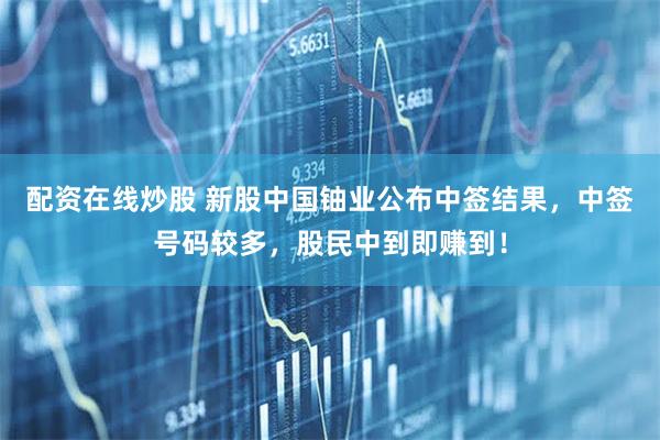 配资在线炒股 新股中国铀业公布中签结果，中签号码较多，股民中到即赚到！