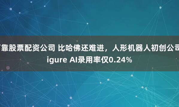 可靠股票配资公司 比哈佛还难进，人形机器人初创公司Figure AI录用率仅0.24%
