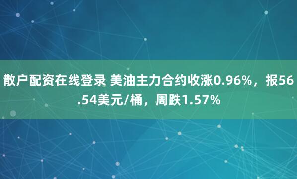 散户配资在线登录 美油主力合约收涨0.96%，报56.54美元/桶，周跌1.57%