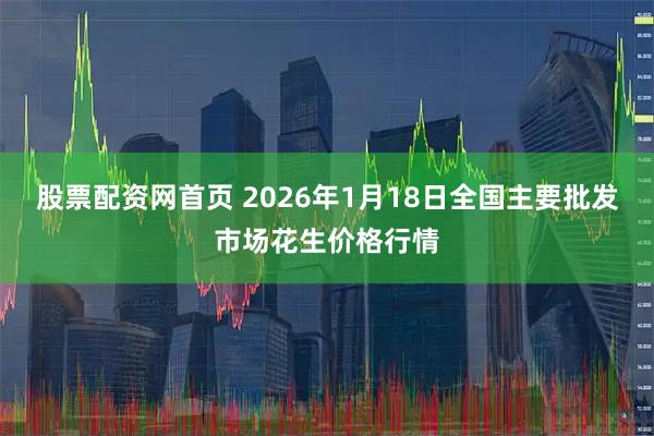股票配资网首页 2026年1月18日全国主要批发市场花生价格行情