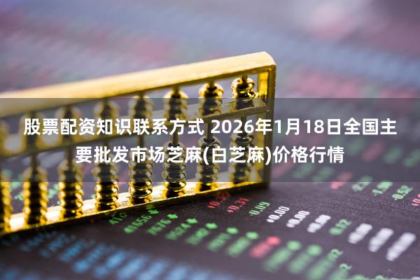 股票配资知识联系方式 2026年1月18日全国主要批发市场芝麻(白芝麻)价格行情