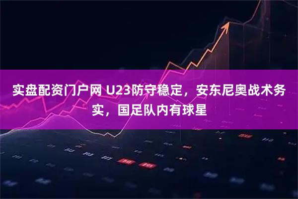实盘配资门户网 U23防守稳定，安东尼奥战术务实，国足队内有球星