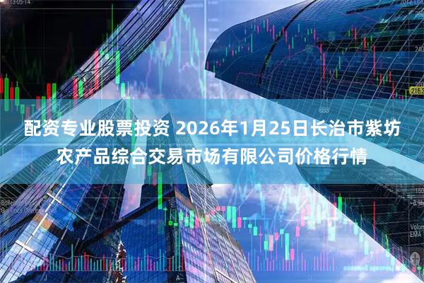 配资专业股票投资 2026年1月25日长治市紫坊农产品综合交易市场有限公司价格行情