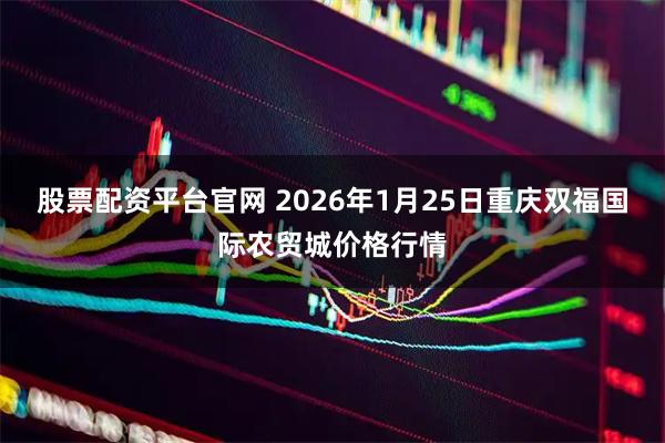 股票配资平台官网 2026年1月25日重庆双福国际农贸城价格行情