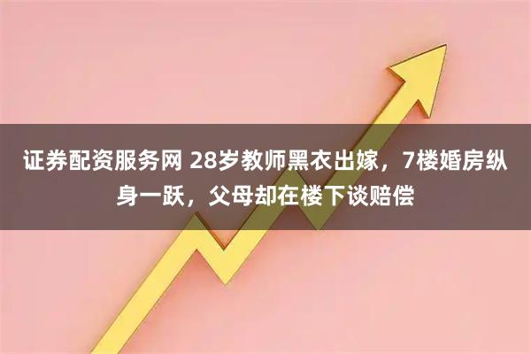 证券配资服务网 28岁教师黑衣出嫁，7楼婚房纵身一跃，父母却在楼下谈赔偿