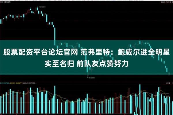 股票配资平台论坛官网 范弗里特：鲍威尔进全明星实至名归 前队友点赞努力