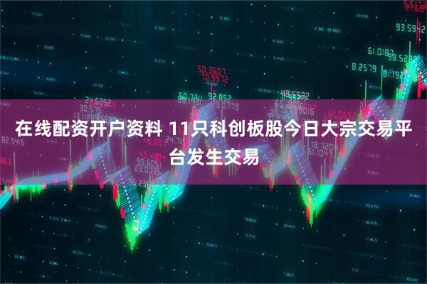 在线配资开户资料 11只科创板股今日大宗交易平台发生交易