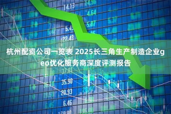 杭州配资公司一览表 2025长三角生产制造企业geo优化服务商深度评测报告
