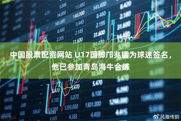 中国股票配资网站 U17国脚邝兆镭为球迷签名，他已参加青岛海牛合练