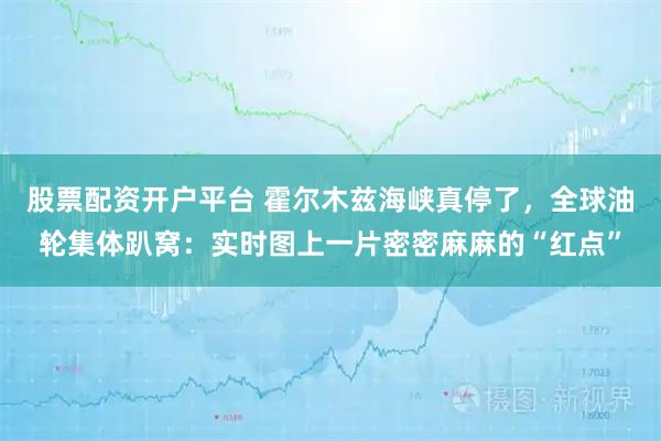 股票配资开户平台 霍尔木兹海峡真停了，全球油轮集体趴窝：实时图上一片密密麻麻的“红点”