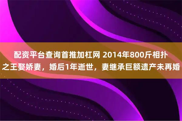 配资平台查询首推加杠网 2014年800斤相扑之王娶娇妻，婚后1年逝世，妻继承巨额遗产未再婚