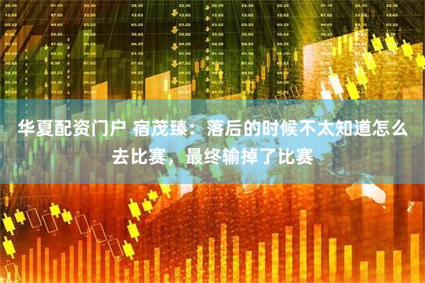 华夏配资门户 宿茂臻：落后的时候不太知道怎么去比赛，最终输掉了比赛