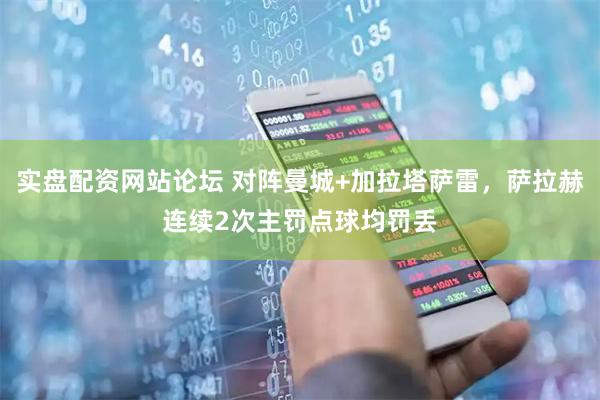 实盘配资网站论坛 对阵曼城+加拉塔萨雷，萨拉赫连续2次主罚点球均罚丢