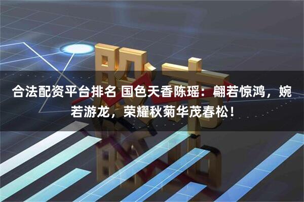 合法配资平台排名 国色天香陈瑶：翩若惊鸿，婉若游龙，荣耀秋菊华茂春松！
