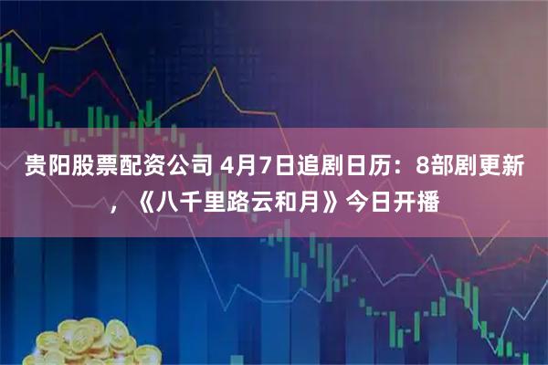 贵阳股票配资公司 4月7日追剧日历：8部剧更新，《八千里路云和月》今日开播