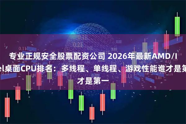 专业正规安全股票配资公司 2026年最新AMD/Intel桌面CPU排名：多线程、单线程、游戏性能谁才是第一