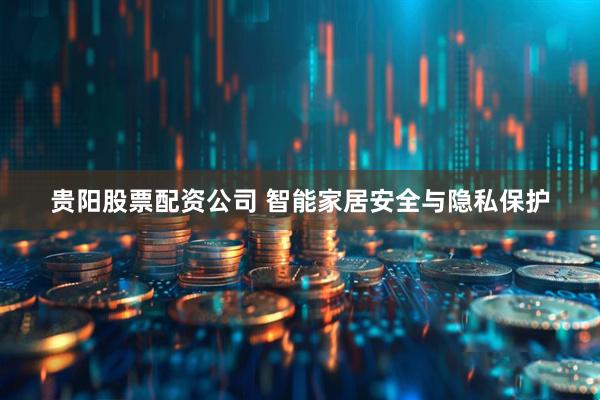 贵阳股票配资公司 智能家居安全与隐私保护