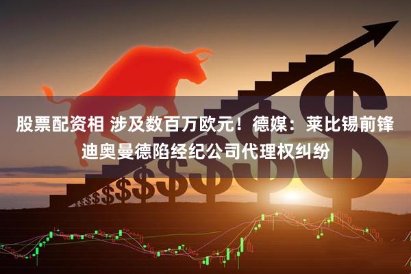 股票配资相 涉及数百万欧元！德媒：莱比锡前锋迪奥曼德陷经纪公司代理权纠纷
