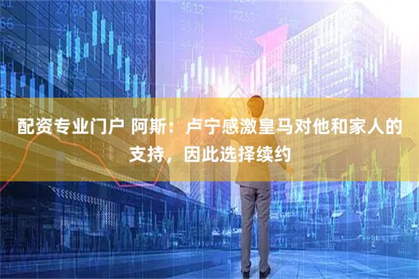 配资专业门户 阿斯：卢宁感激皇马对他和家人的支持，因此选择续约