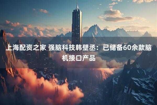上海配资之家 强脑科技韩壁丞：已储备60余款脑机接口产品