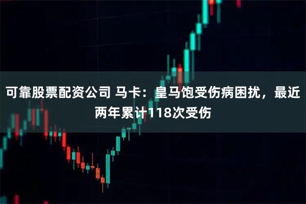 可靠股票配资公司 马卡：皇马饱受伤病困扰，最近两年累计118次受伤