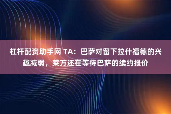 杠杆配资助手网 TA：巴萨对留下拉什福德的兴趣减弱，莱万还在等待巴萨的续约报价
