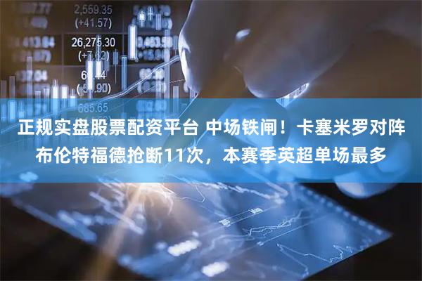正规实盘股票配资平台 中场铁闸！卡塞米罗对阵布伦特福德抢断11次，本赛季英超单场最多