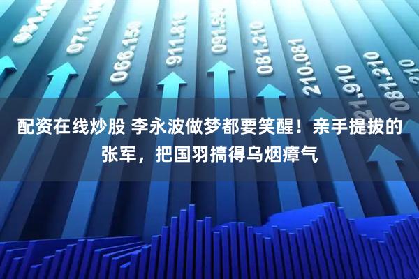 配资在线炒股 李永波做梦都要笑醒！亲手提拔的张军，把国羽搞得乌烟瘴气